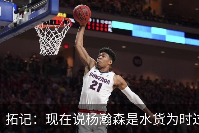 拓记：现在说杨瀚森是水货为时过早 他可能到第三年才会兑现天赋