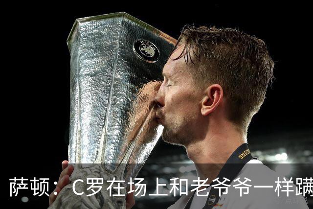 萨顿：C罗在场上和老爷爷一样蹒跚 马丁内斯的管理方式就是丑闻